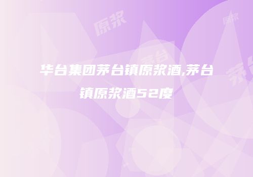 华台集团茅台镇原浆酒,茅台镇原浆酒52度