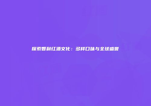 探索智利红酒文化：多样口味与全球盛誉