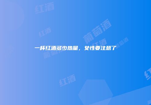 一杯红酒多少热量，女性要注意了