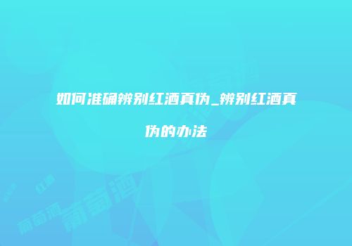 如何准确辨别红酒真伪_辨别红酒真伪的办法