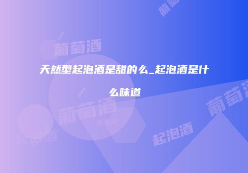 天然型起泡酒是甜的么_起泡酒是什么味道