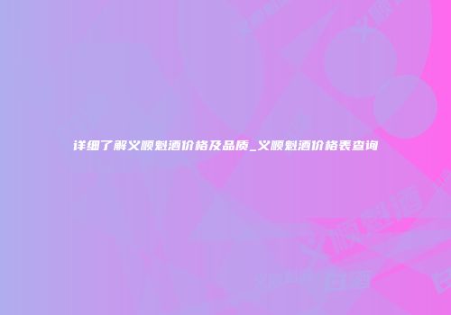 详细了解义顺魁酒价格及品质_义顺魁酒价格表查询