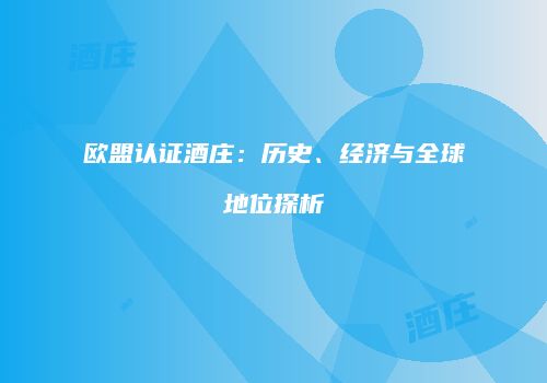 欧盟认证酒庄：历史、经济与全球地位探析