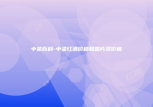 中梁百科-中梁红酒价格和图片及价格