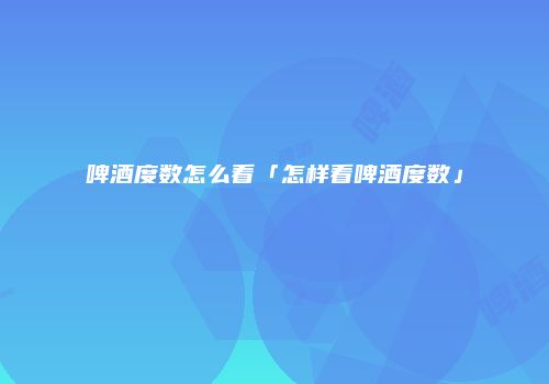 啤酒度数怎么看「怎样看啤酒度数」