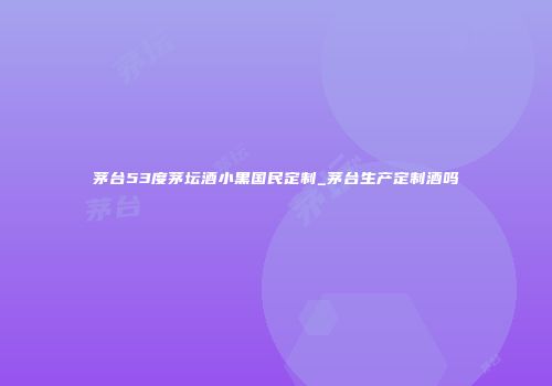 茅台53度茅坛酒小黑国民定制_茅台生产定制酒吗