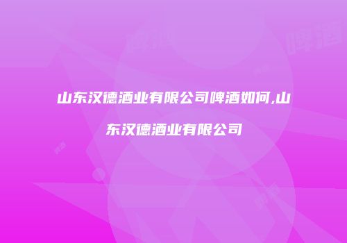 山东汉德酒业有限公司啤酒如何,山东汉德酒业有限公司