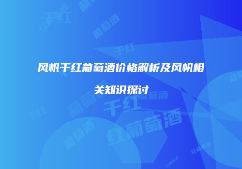 风帆干红葡萄酒价格解析及风帆相关知识探讨