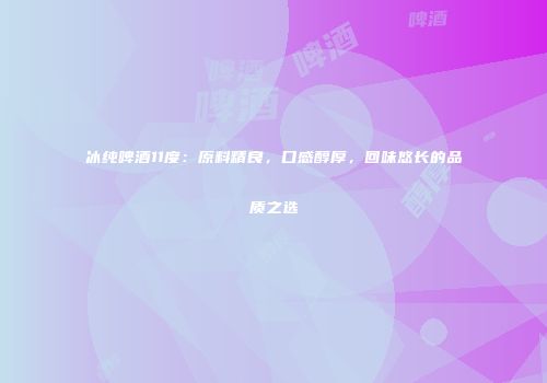 冰纯啤酒11度：原料精良，口感醇厚，回味悠长的品质之选