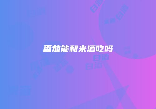番茄能和米酒吃吗