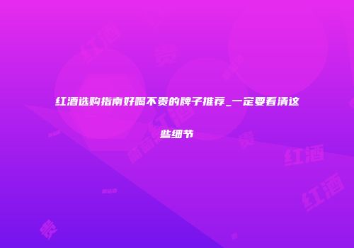 红酒选购指南好喝不贵的牌子推荐_一定要看清这些细节