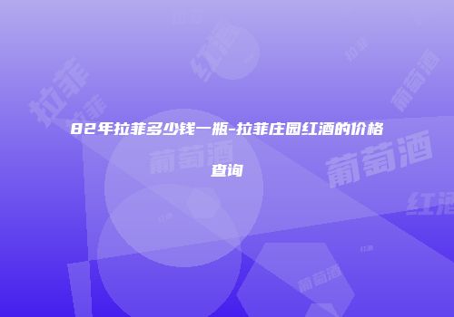 82年拉菲多少钱一瓶-拉菲庄园红酒的价格查询