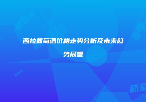 西拉葡萄酒价格走势分析及未来趋势展望
