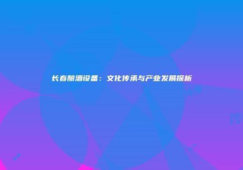 长春酿酒设备：文化传承与产业发展探析