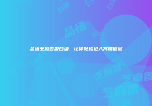 品悟芝麻香型白酒，让你轻松进入高端圈层