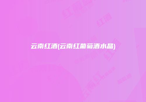 云南红酒(云南红葡萄酒水晶)