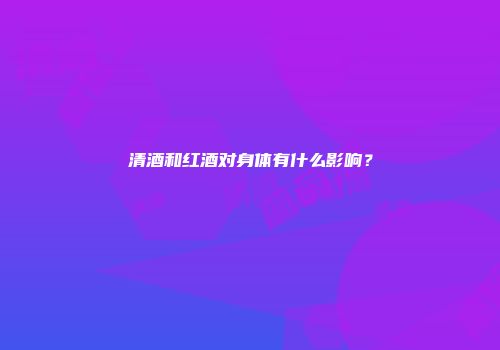 清酒和红酒对身体有什么影响？