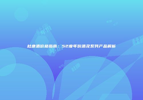 杜康酒价格指南：52度年份酒及系列产品解析