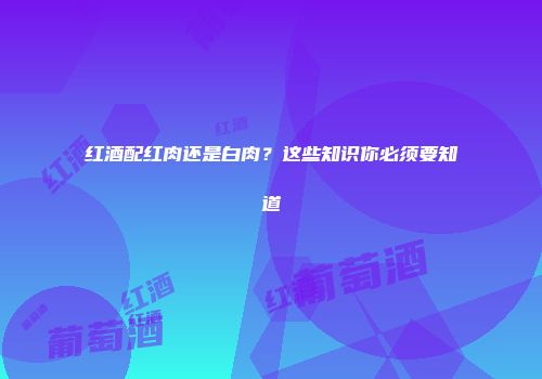 红酒配红肉还是白肉？这些知识你必须要知道