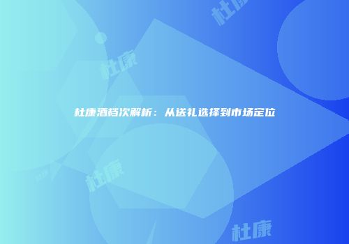 杜康酒档次解析：从送礼选择到市场定位