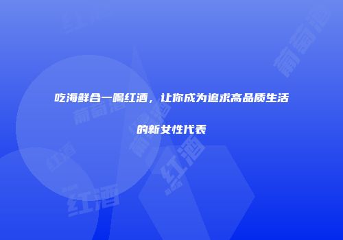 吃海鲜合一喝红酒，让你成为追求高品质生活的新女性代表