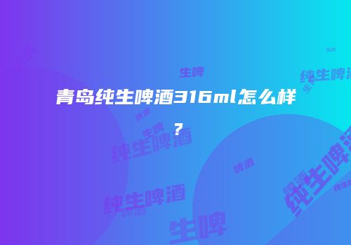 青岛纯生啤酒316ml怎么样？