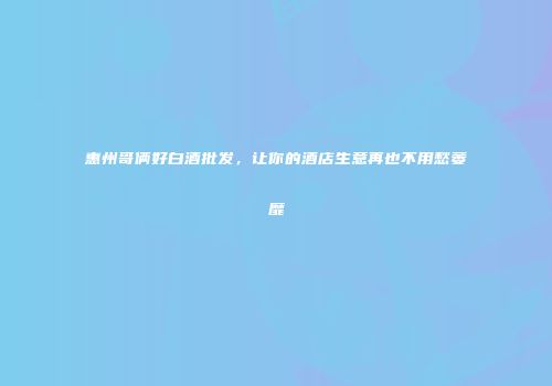 惠州哥俩好白酒批发，让你的酒店生意再也不用愁萎靡