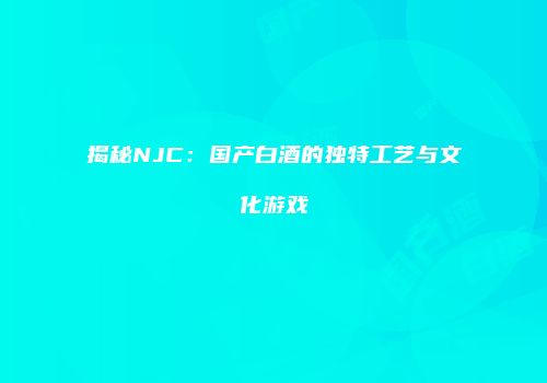 揭秘NJC：国产白酒的独特工艺与文化游戏