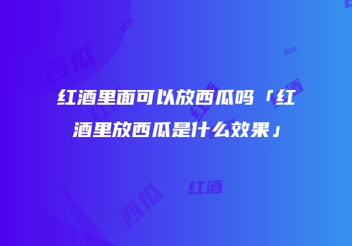 红酒里面可以放西瓜吗「红酒里放西瓜是什么效果」