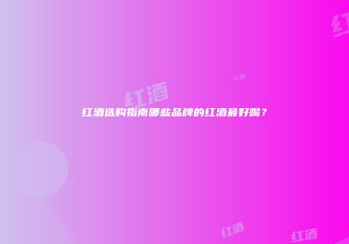 红酒选购指南哪些品牌的红酒最好喝？