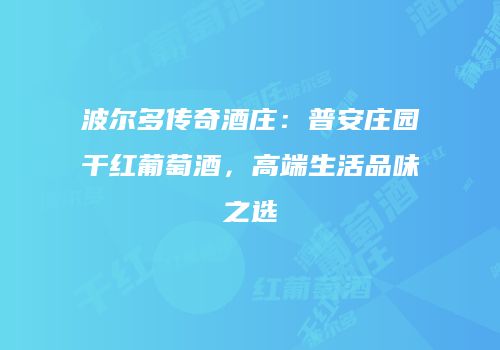 波尔多传奇酒庄：普安庄园干红葡萄酒，高端生活品味之选