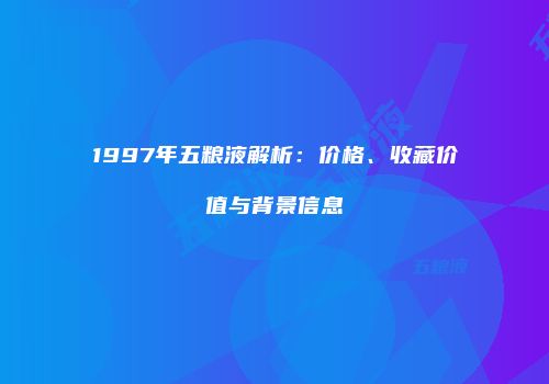 1997年五粮液解析：价格、收藏价值与背景信息