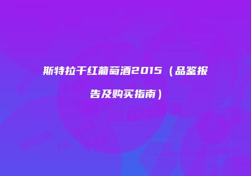 斯特拉干红葡萄酒2015（品鉴报告及购买指南）