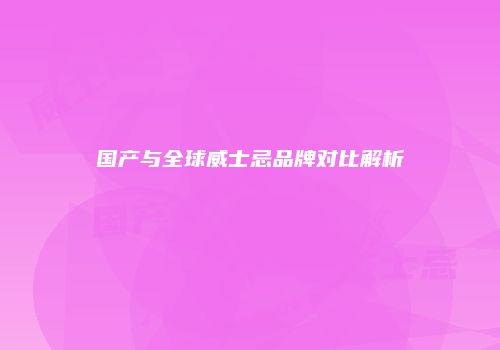 国产与全球威士忌品牌对比解析