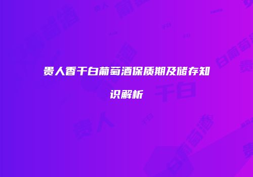 贵人香干白葡萄酒保质期及储存知识解析