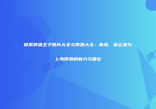 探索啤酒王子图片大全与啤酒大全：青岛、连云港与上海啤酒的魅力与回忆