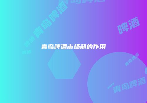 青岛啤酒市场部的作用