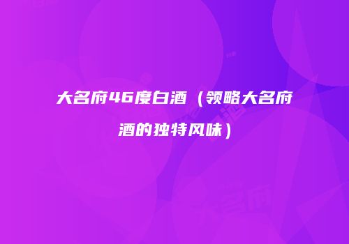 大名府46度白酒（领略大名府酒的独特风味）