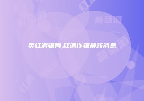 卖红酒骗局,红酒诈骗最新消息