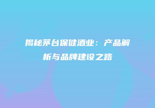 揭秘茅台保健酒业：产品解析与品牌建设之路