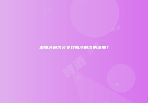 喝啤酒是否会导致腹部赘肉的增加？