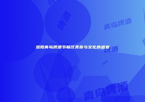 洛阳青岛啤酒节畅饮美食与文化的盛宴