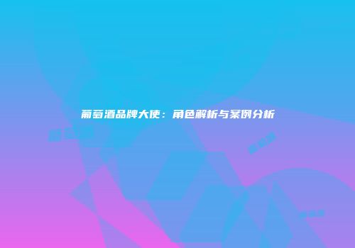 葡萄酒品牌大使：角色解析与案例分析