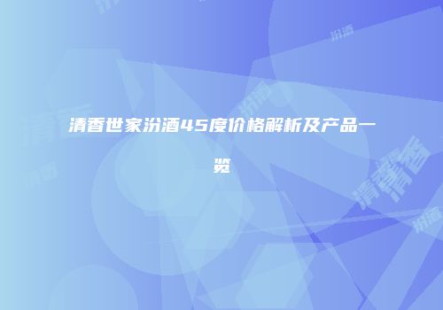 清香世家汾酒45度价格解析及产品一览
