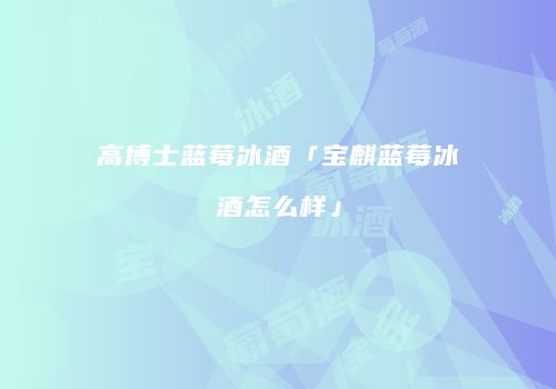 高博士蓝莓冰酒「宝麒蓝莓冰酒怎么样」