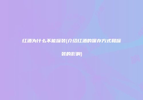 红酒为什么不能罐装(介绍红酒的保存方式和罐装的影响)