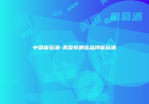 中国葡萄酒-美国有哪些品牌葡萄酒