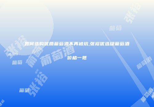 如何选购优质葡萄酒不再被坑,张裕优选级葡萄酒价格一览