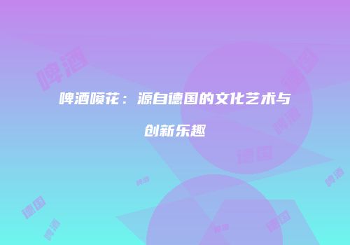 啤酒喷花：源自德国的文化艺术与创新乐趣