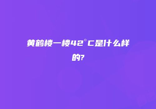 黄鹤楼一楼42°C是什么样的?